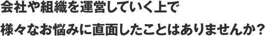 会社や組織を運営していく上で様々なお悩みに直面したことはありませんか?